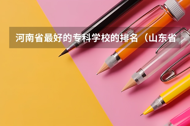 河南省最好的专科学校的排名（山东省最好的专科学校排名公办）