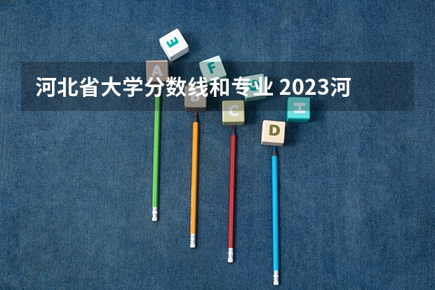 河北省大学分数线和专业 2023河北省高考本科分数线