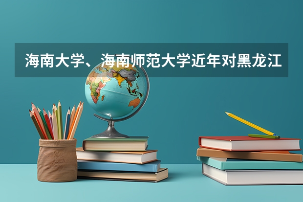 海南大学、海南师范大学近年对黑龙江省理科录取分数线 海南师范大学会计专硕分数线