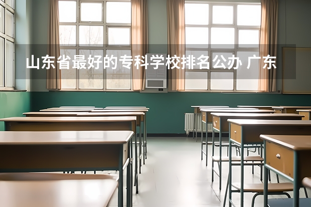 山东省最好的专科学校排名公办 广东专科学校排名公办