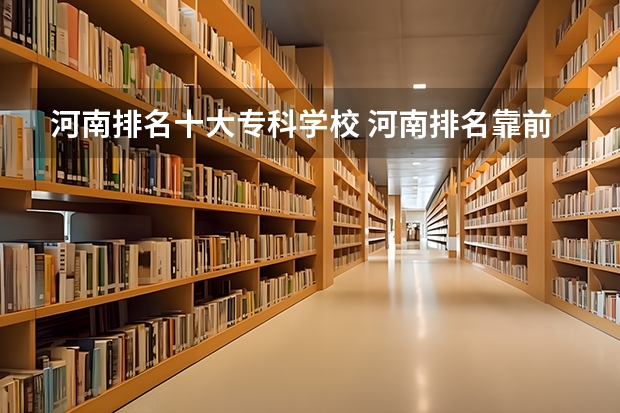 河南排名十大专科学校 河南排名靠前的专科学校