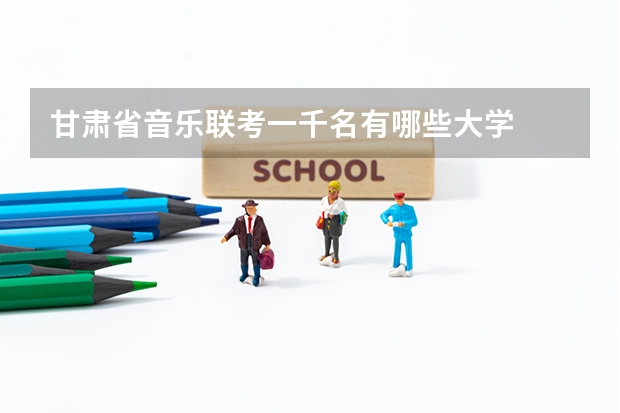 甘肃省音乐联考一千名有哪些大学