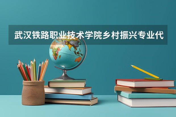 武汉铁路职业技术学院乡村振兴专业代码（西安铁路职业技术学院招生简章）