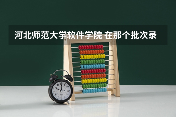 河北师范大学软件学院 在那个批次录取啊？代码是什么？