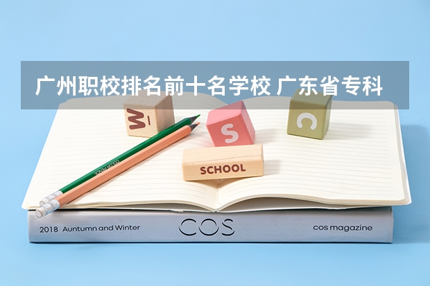 广州职校排名前十名学校 广东省专科公办学校排名