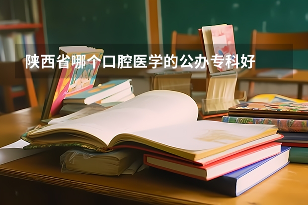 陕西省哪个口腔医学的公办专科好