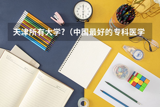 天津所有大学?（中国最好的专科医学院）