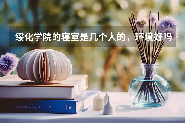 绥化学院的寝室是几个人的，环境好吗？我使今年的新生，最好是学哥学姐来回答，你们最有发言权了。谢谢！