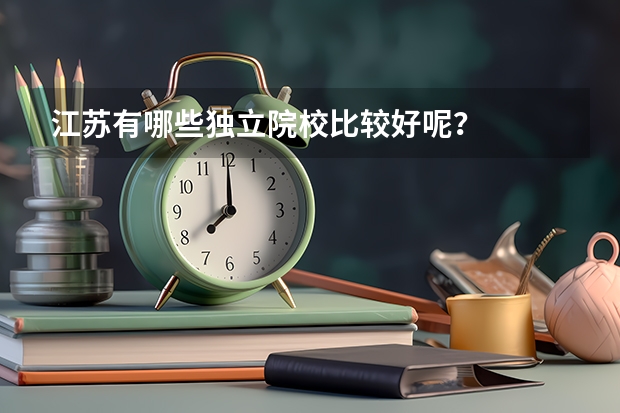 江苏有哪些独立院校比较好呢？