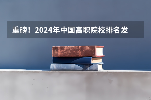 重磅！2024年中国高职院校排名发布，这些学校进入全国前300强！ 2023高职高专排行榜