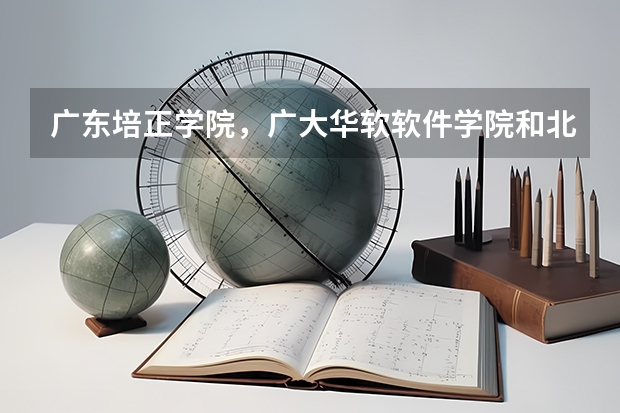 广东培正学院，广大华软软件学院和北师大珠海的比较？ 北京师范大学珠海校区2023分数线