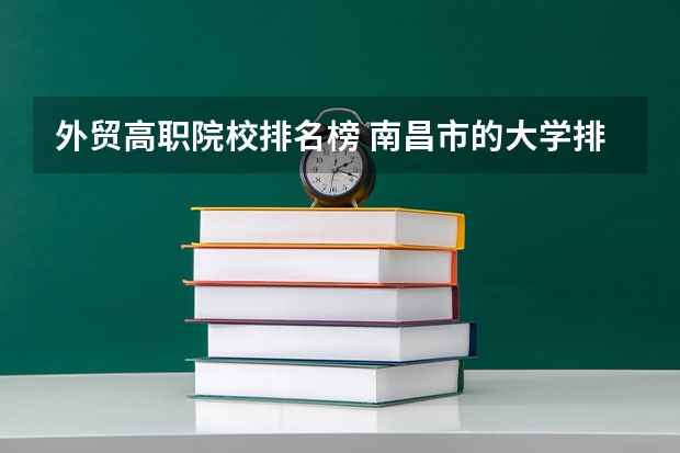 外贸高职院校排名榜 南昌市的大学排名一览表,附前三名录取分数线