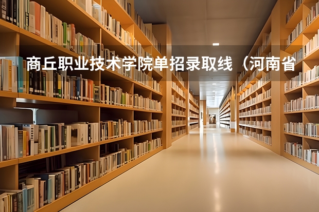 商丘职业技术学院单招录取线（河南省专科学校排名榜（河南省专科学校排名榜前十））