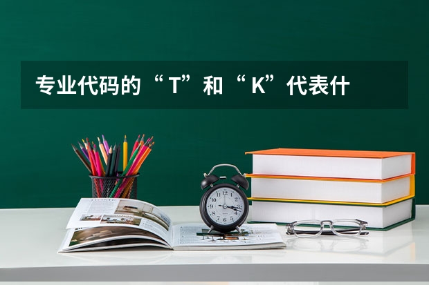 专业代码的“ T”和“ K”代表什么？