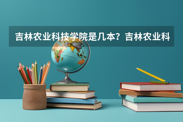 吉林农业科技学院是几本？吉林农业科技学院排名？ 吉林省专科学校排名及分数线