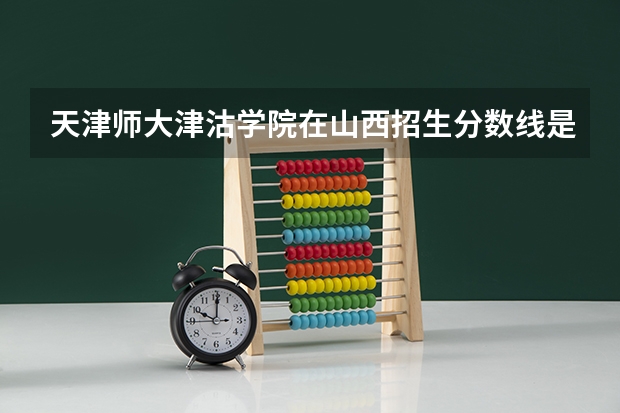 天津师大津沽学院在山西招生分数线是多少?二本的.谢谢.那个大学总体怎么样?