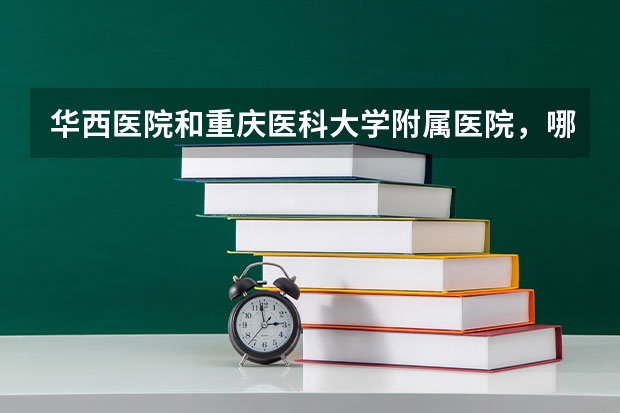 华西医院和重庆医科大学附属医院，哪个更好？为什么？