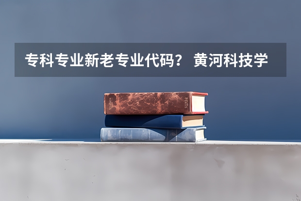 专科专业新老专业代码？ 黄河科技学院专业代码