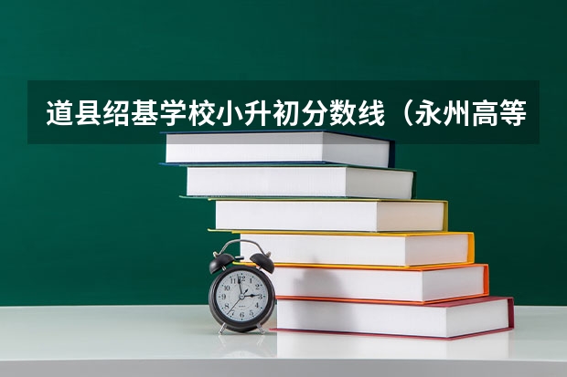 道县绍基学校小升初分数线（永州高等师范专科学校录取分数线）