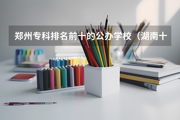 郑州专科排名前十的公办学校（湖南十大专科学校）