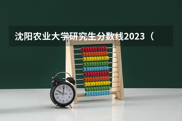 沈阳农业大学研究生分数线2023（沈阳农业大学分数线2023）