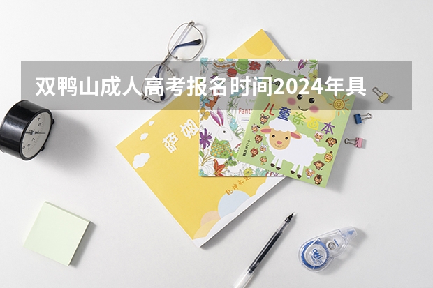 双鸭山成人高考报名时间2024年具体时间？（双鸭山高考时间）