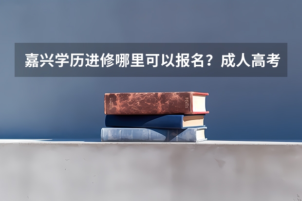 嘉兴学历进修哪里可以报名？成人高考或者网络教育都可以，我是在职人员工