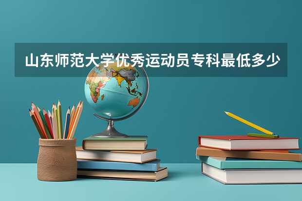 山东师范大学优秀运动员专科最低多少分数线能录取？