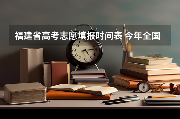 福建省高考志愿填报时间表 今年全国各省的高考志愿填报时间是几号？