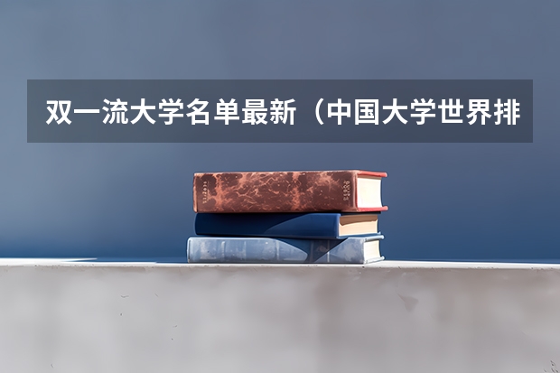 双一流大学名单最新（中国大学世界排名）