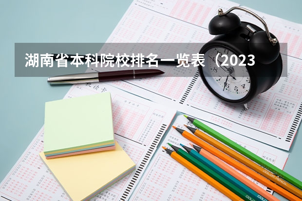 湖南省本科院校排名一览表（2023湖南本科院校排名及最低录取分数线位次）