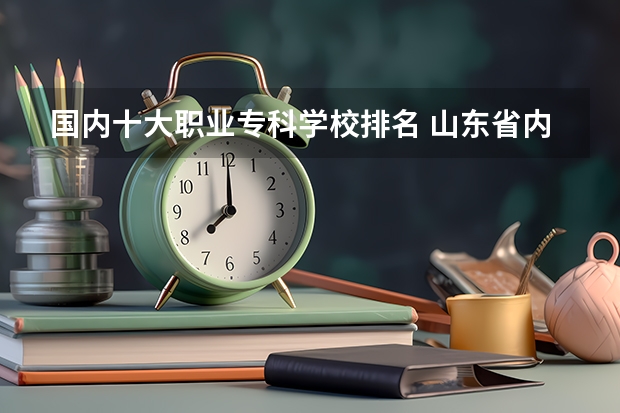 国内十大职业专科学校排名 山东省内比较好的专科学校排名