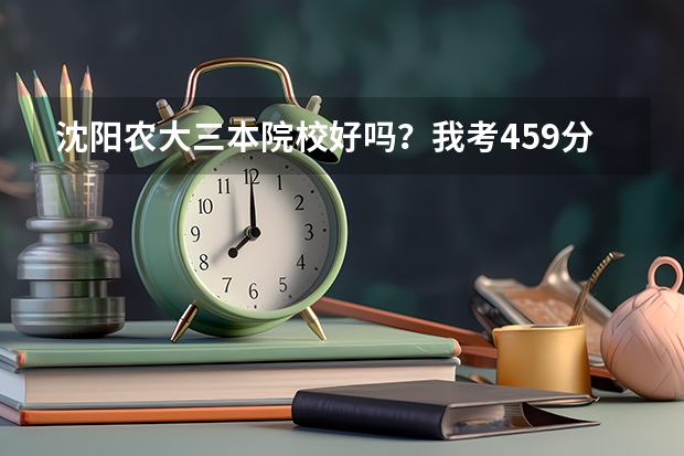 沈阳农大三本院校好吗？我考459分能报吗？