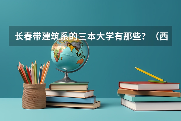 长春带建筑系的三本大学有那些？（西安三本大学那个校园建的好）