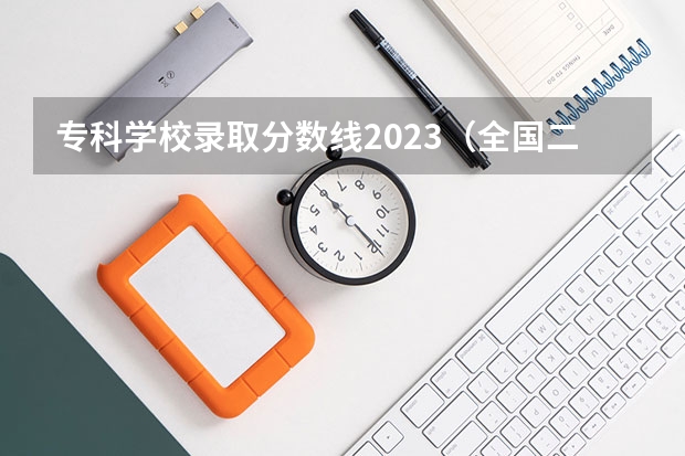 专科学校录取分数线2023（全国二本大学录取分数线二本最低分数线（多省含文理科））