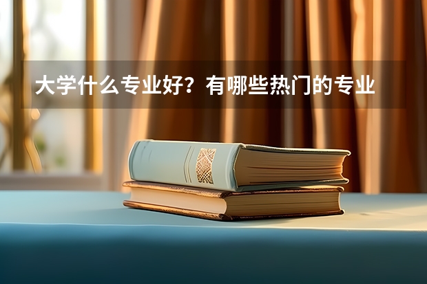 大学什么专业好？有哪些热门的专业