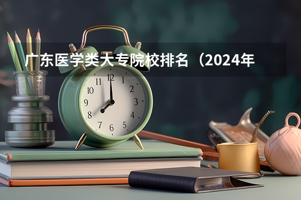 广东医学类大专院校排名（2024年医药类高职院校排名：天津医学高等专科学校第一）