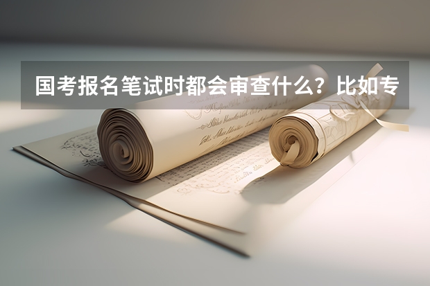 国考报名笔试时都会审查什么？比如专业？学历？还是你在网上填什么是什么？