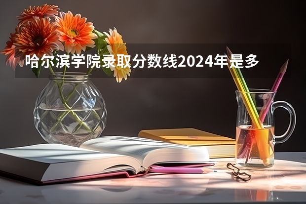 哈尔滨学院录取分数线2024年是多少分(附各省录取最低分)