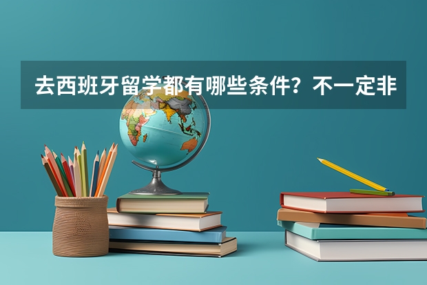 去西班牙留学都有哪些条件？不一定非得西班牙，是指说西班牙的国家。