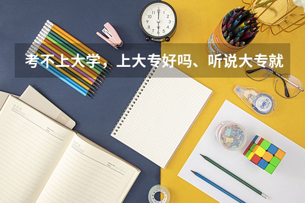 考不上大学，上大专好吗、听说大专就是进去玩的诶....谁能给我说说