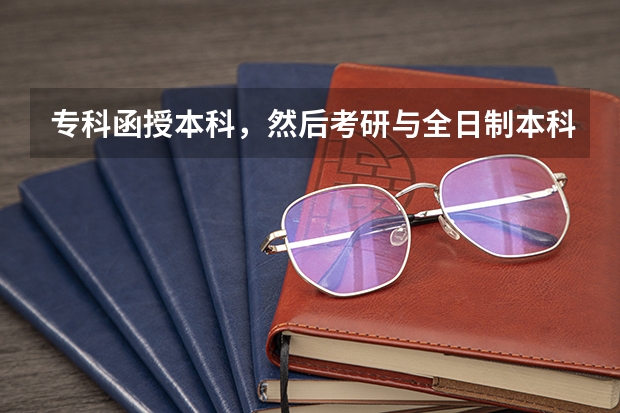 专科函授本科，然后考研与全日制本科有什么区别么？是否有不一样的要求？