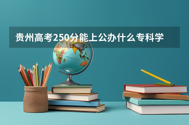 贵州高考250分能上公办什么专科学校