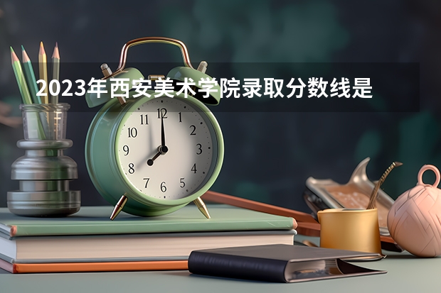 2023年西安美术学院录取分数线是多少？