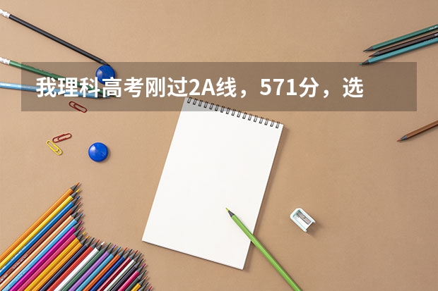 我理科高考刚过2A线，571分，选广东哪个二本A大学好一点？