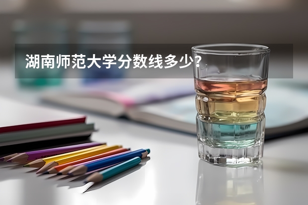 湖南师范大学分数线多少？