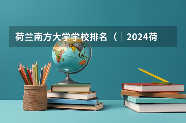 荷兰南方大学学校排名（｜2024·荷兰｜排名前五最好的大学简介）