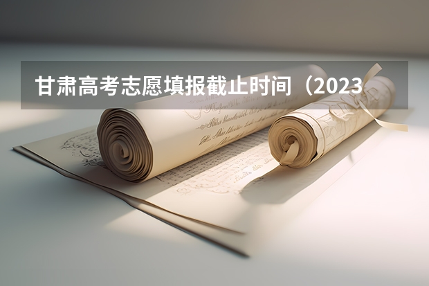 甘肃高考志愿填报截止时间（2023年甘肃志愿填报时间）