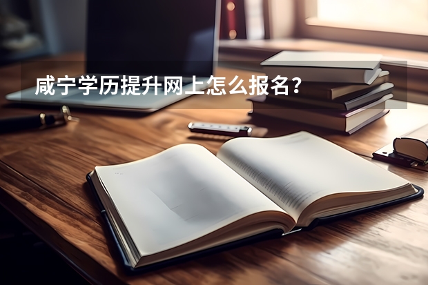 咸宁学历提升网上怎么报名？