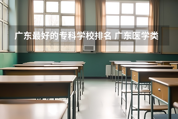 广东最好的专科学校排名 广东医学类大专院校排名